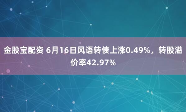 金股宝配资 6月16日风语转债上涨0.49%，转股溢价率42.97%
