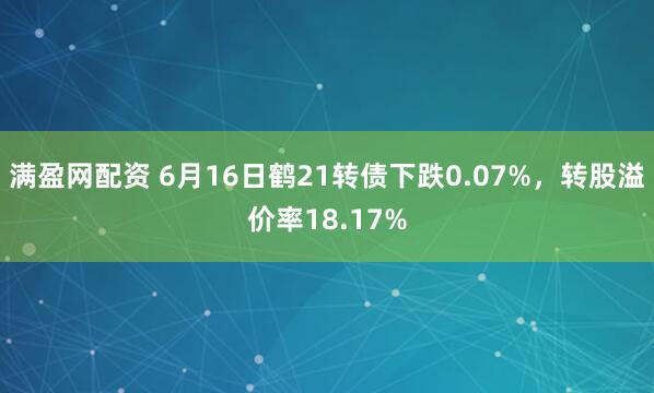 满盈网配资 6月16日鹤21转债下跌0.07%，转股溢价率18.17%