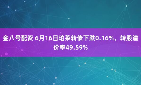 金八号配资 6月16日珀莱转债下跌0.16%，转股溢价率49.59%