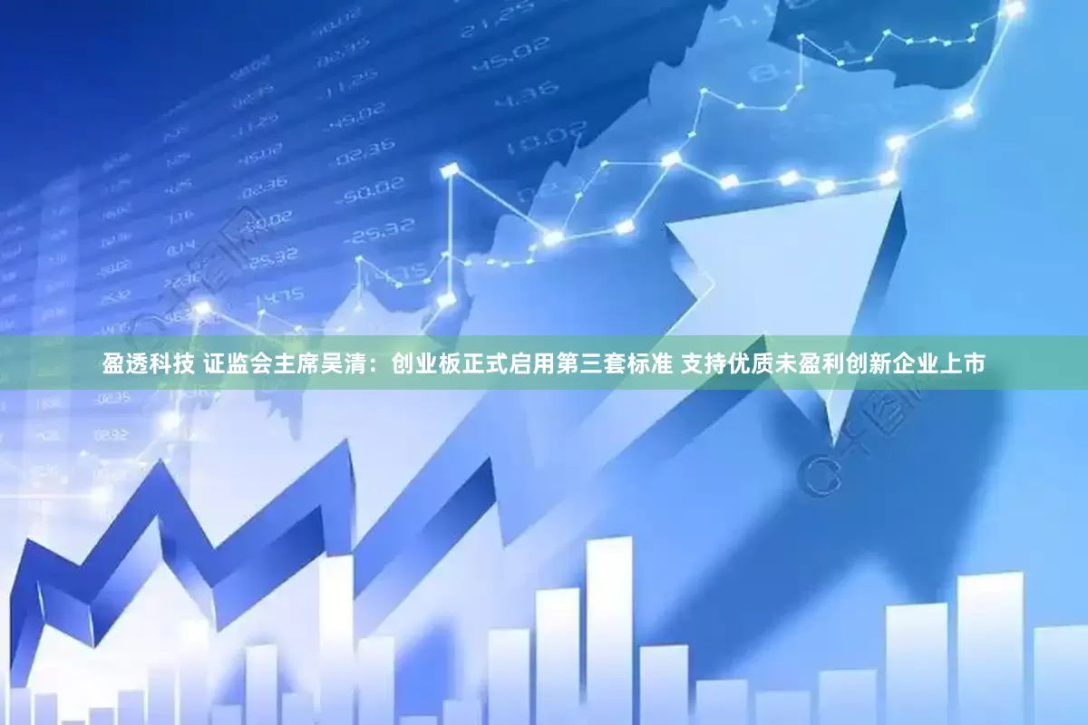 盈透科技 证监会主席吴清：创业板正式启用第三套标准 支持优质未盈利创新企业上市