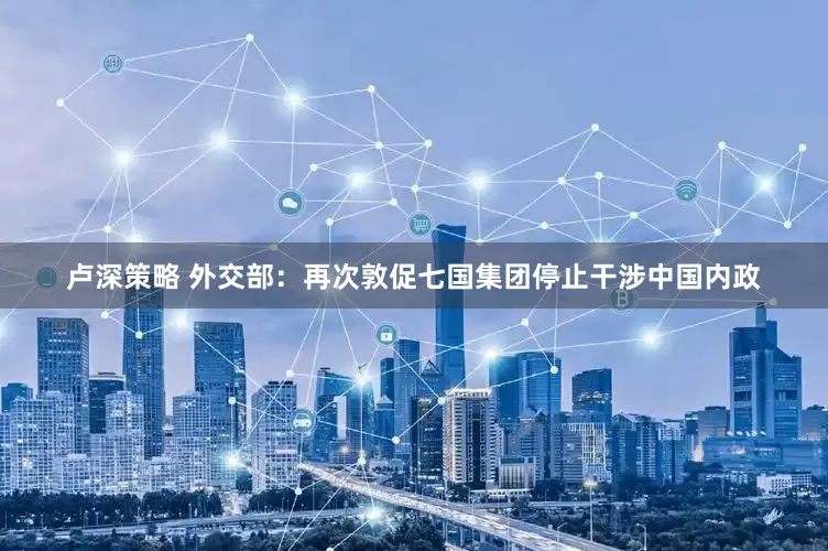 卢深策略 外交部：再次敦促七国集团停止干涉中国内政