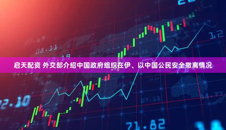 启天配资 外交部介绍中国政府组织在伊、以中国公民安全撤离情况