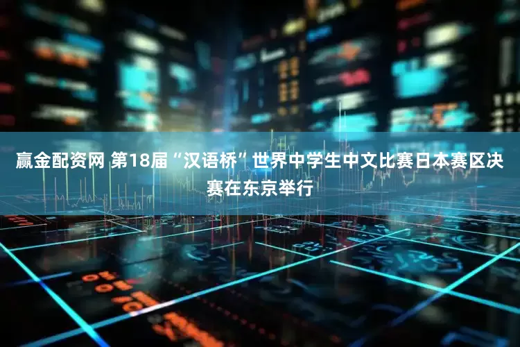 赢金配资网 第18届“汉语桥”世界中学生中文比赛日本赛区决赛在东京举行