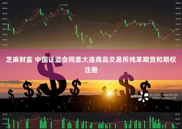 芝麻财富 中国证监会同意大连商品交易所纯苯期货和期权注册