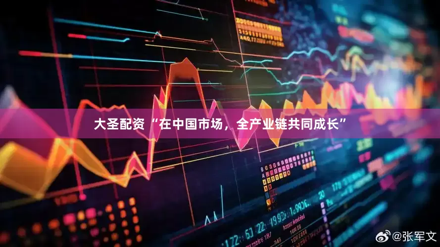大圣配资 “在中国市场，全产业链共同成长”