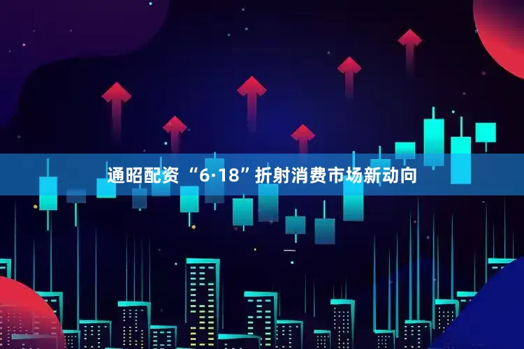 通昭配资 “6·18”折射消费市场新动向