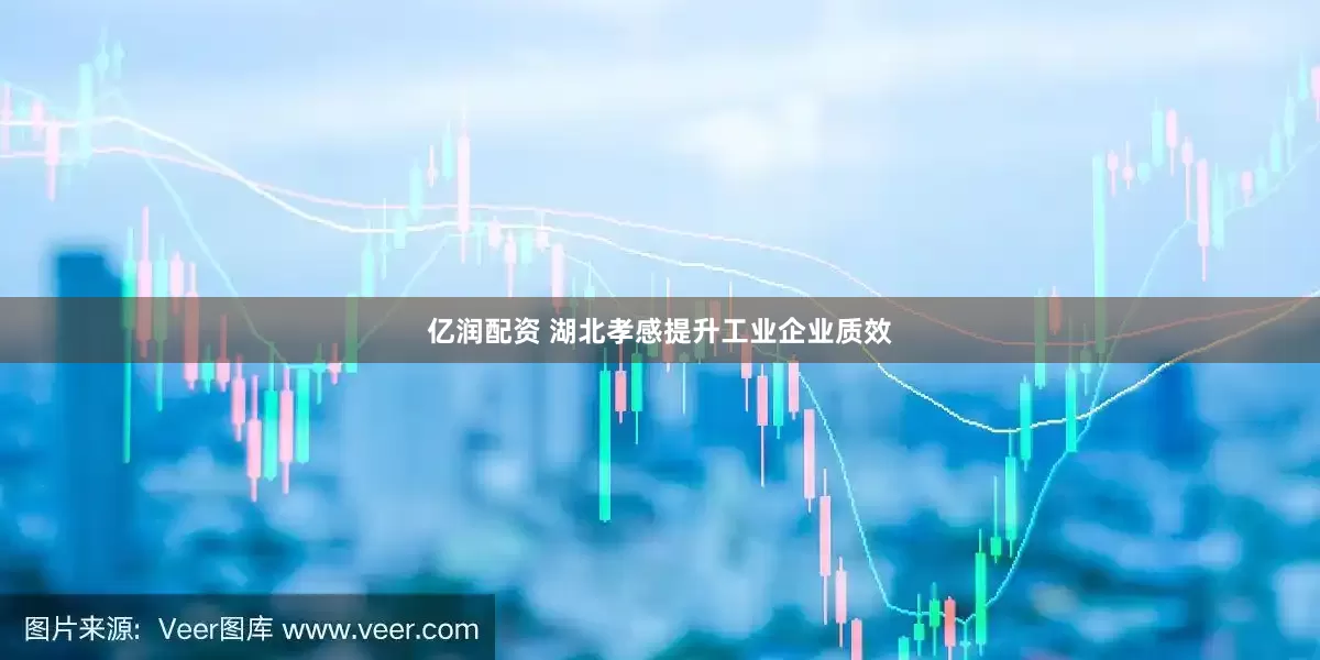 亿润配资 湖北孝感提升工业企业质效