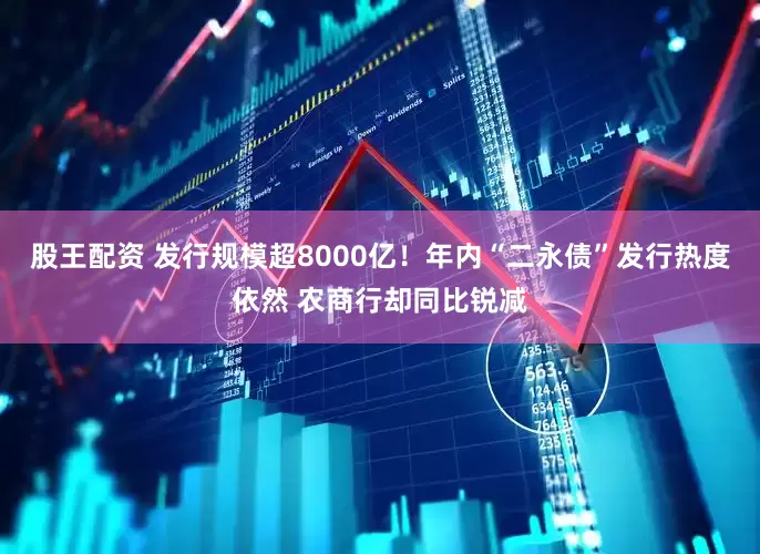 股王配资 发行规模超8000亿！年内“二永债”发行热度依然 农商行却同比锐减
