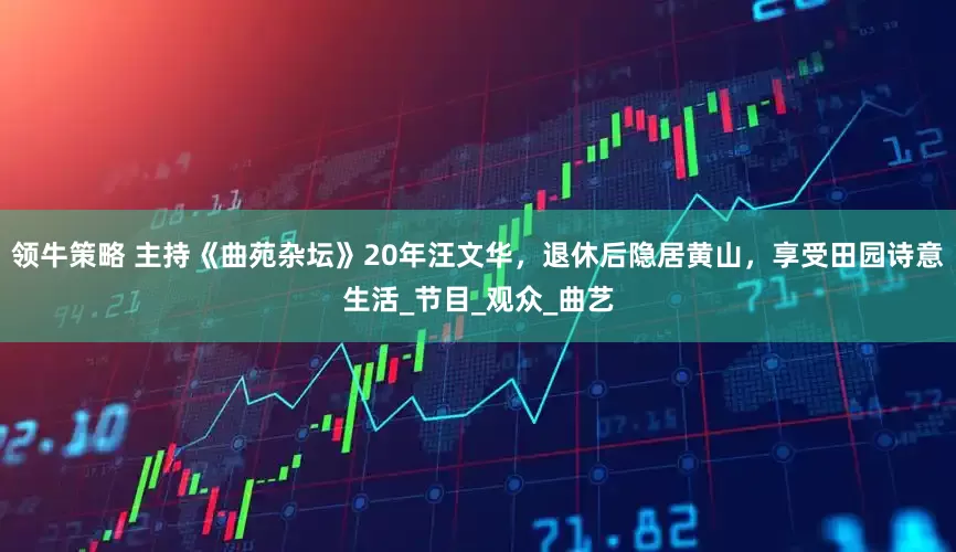 领牛策略 主持《曲苑杂坛》20年汪文华，退休后隐居黄山，享受田园诗意生活_节目_观众_曲艺