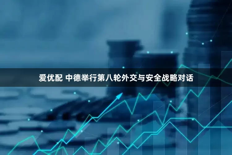 爱优配 中德举行第八轮外交与安全战略对话
