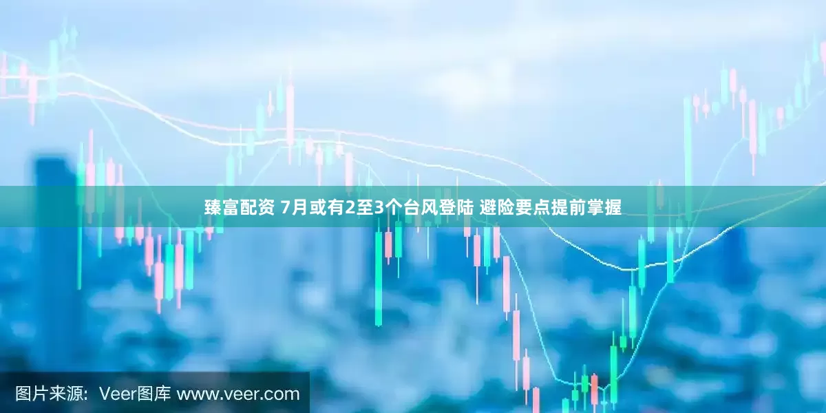 臻富配资 7月或有2至3个台风登陆 避险要点提前掌握
