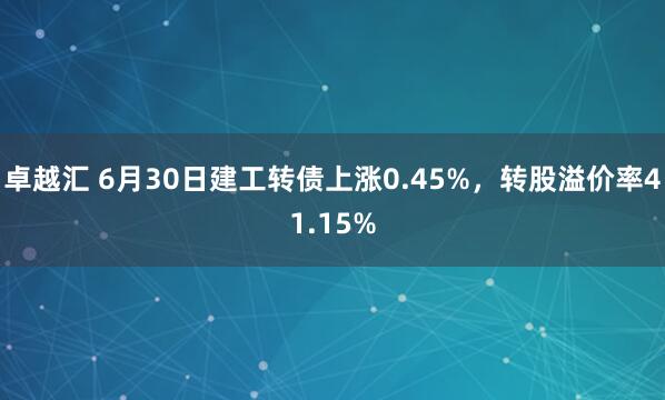 卓越汇 6月30日建工转债上涨0.45%，转股溢价率41.15%