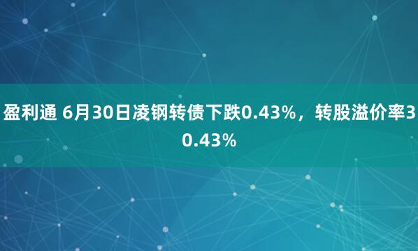 盈利通 6月30日凌钢转债下跌0.43%，转股溢价率30.43%