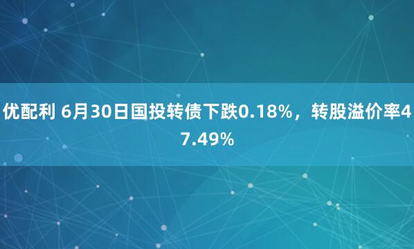 优配利 6月30日国投转债下跌0.18%，转股溢价率47.49%
