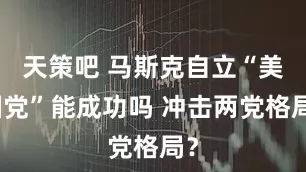 天策吧 马斯克自立“美国党”能成功吗 冲击两党格局？