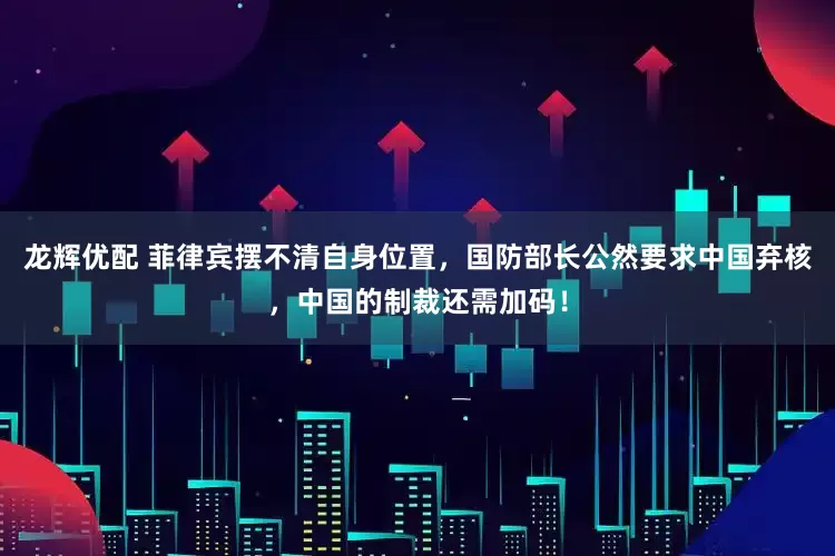 龙辉优配 菲律宾摆不清自身位置，国防部长公然要求中国弃核，中国的制裁还需加码！