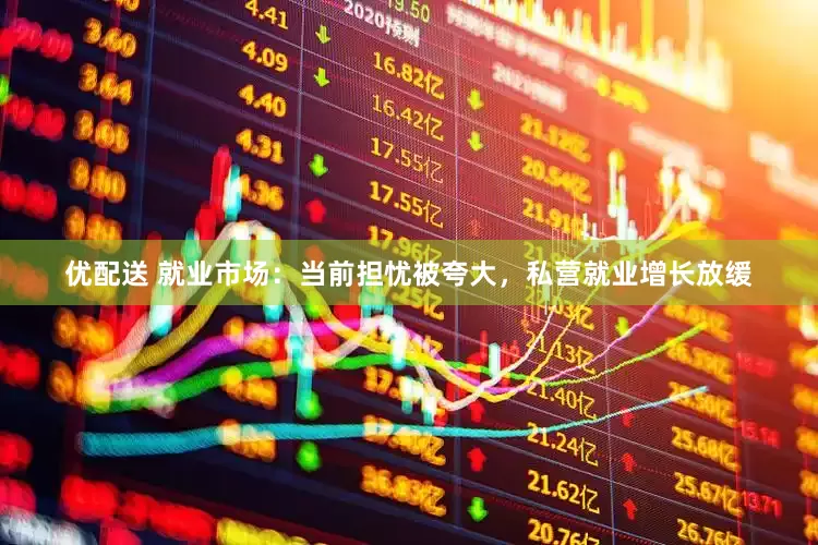 优配送 就业市场：当前担忧被夸大，私营就业增长放缓