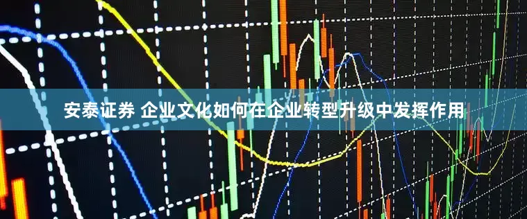 安泰证券 企业文化如何在企业转型升级中发挥作用