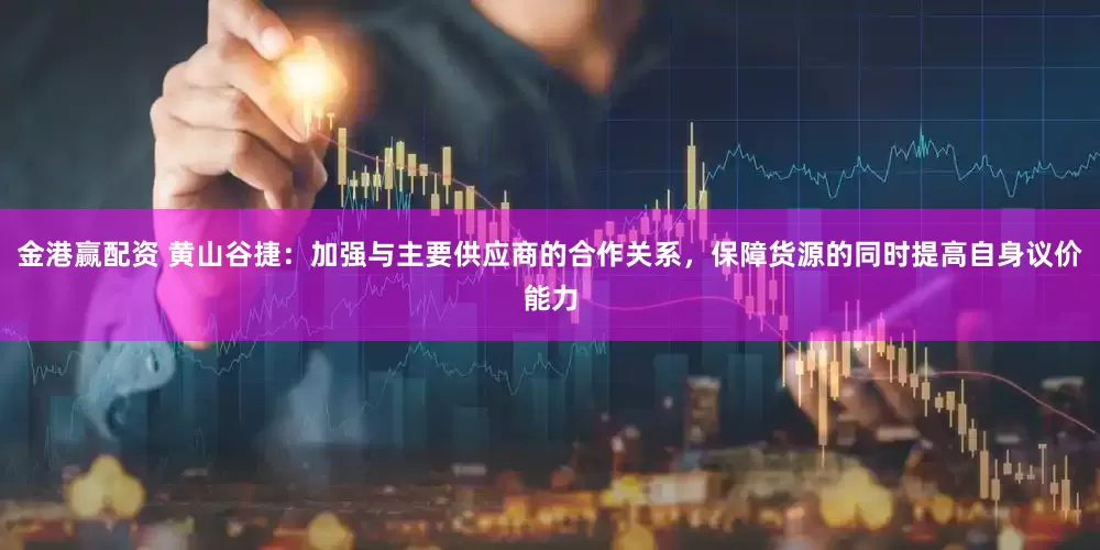 金港赢配资 黄山谷捷：加强与主要供应商的合作关系，保障货源的同时提高自身议价能力