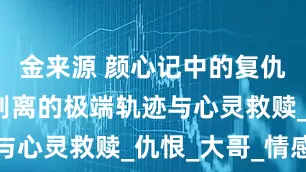 金来源 颜心记中的复仇烈焰：商别离的极端轨迹与心灵救赎_仇恨_大哥_情感