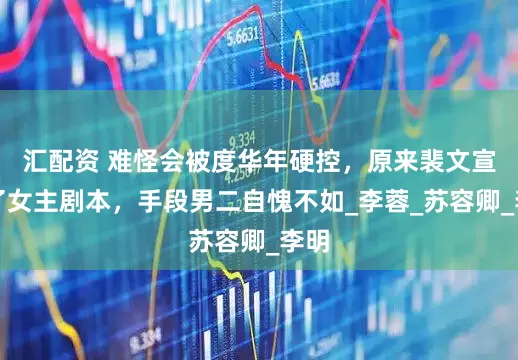 汇配资 难怪会被度华年硬控，原来裴文宣拿了女主剧本，手段男二自愧不如_李蓉_苏容卿_李明