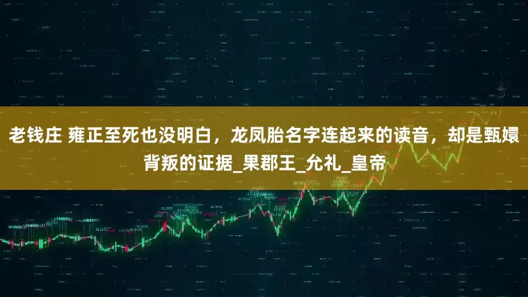 老钱庄 雍正至死也没明白，龙凤胎名字连起来的读音，却是甄嬛背叛的证据_果郡王_允礼_皇帝
