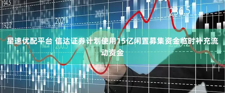 星速优配平台 信达证券计划使用15亿闲置募集资金临时补充流动资金
