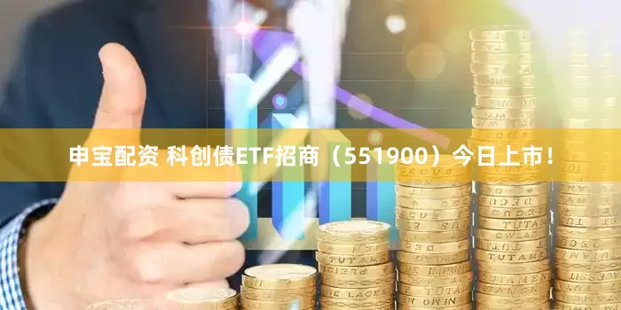 申宝配资 科创债ETF招商（551900）今日上市！