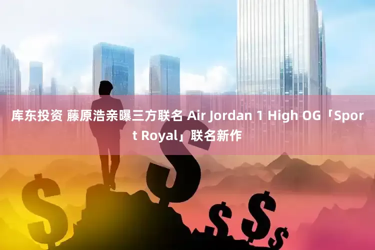 库东投资 藤原浩亲曝三方联名 Air Jordan 1 High OG「Sport Royal」联名新作