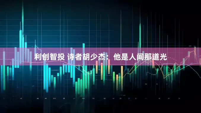 利创智投 诗者胡少杰：他是人间那道光