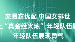 交易鑫优配 中国女排世界联赛上“真金经火炼” 年轻队伍展现勇气