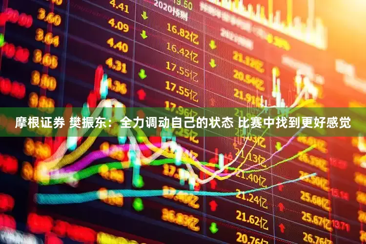 摩根证券 樊振东：全力调动自己的状态 比赛中找到更好感觉