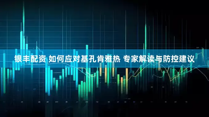 银丰配资 如何应对基孔肯雅热 专家解读与防控建议