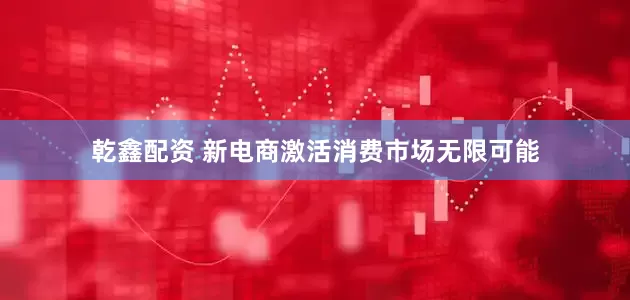 乾鑫配资 新电商激活消费市场无限可能