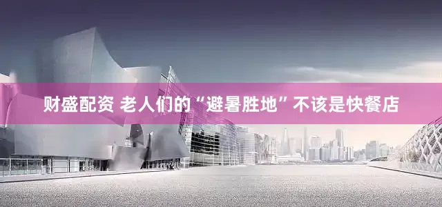 财盛配资 老人们的“避暑胜地”不该是快餐店