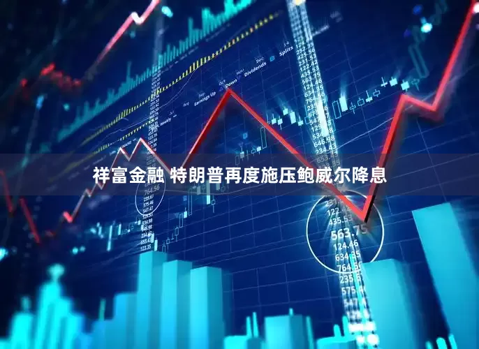 祥富金融 特朗普再度施压鲍威尔降息