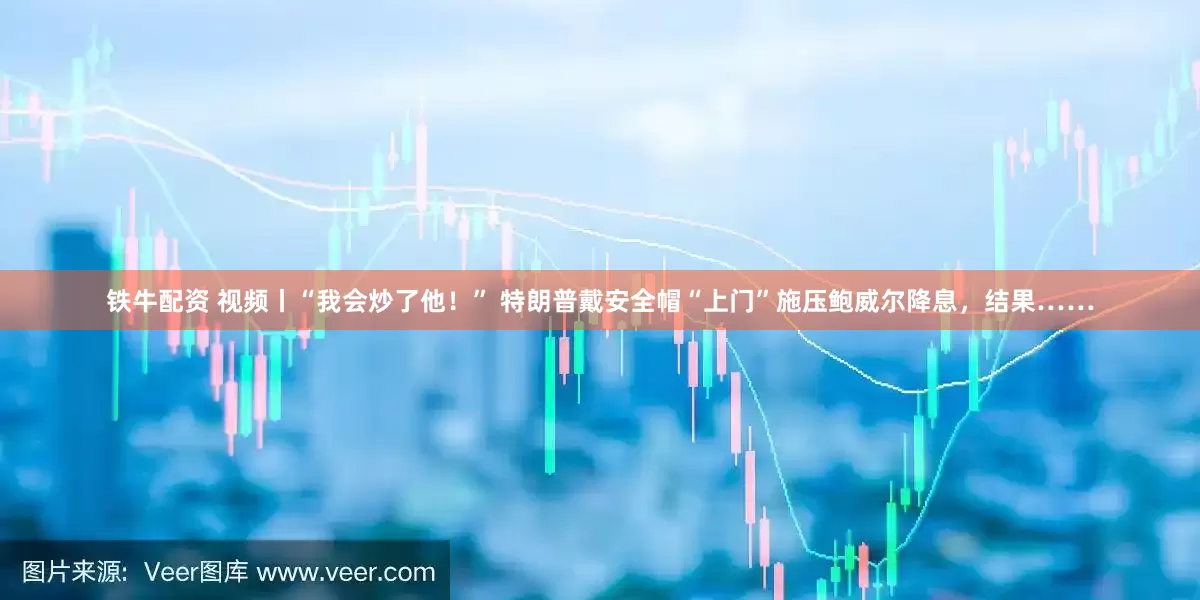 铁牛配资 视频丨“我会炒了他！” 特朗普戴安全帽“上门”施压鲍威尔降息，结果……
