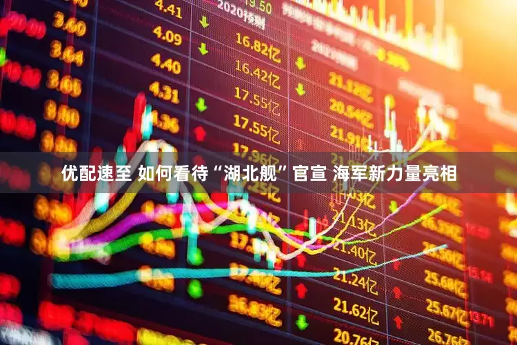 优配速至 如何看待“湖北舰”官宣 海军新力量亮相