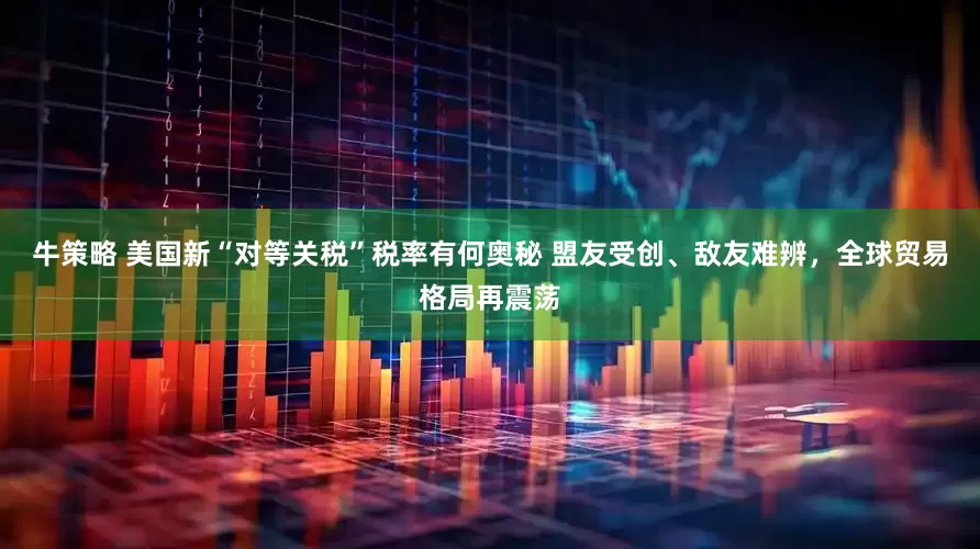 牛策略 美国新“对等关税”税率有何奥秘 盟友受创、敌友难辨，全球贸易格局再震荡