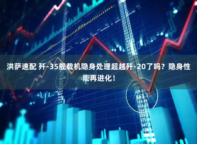 洪萨速配 歼-35舰载机隐身处理超越歼-20了吗？隐身性能再进化！