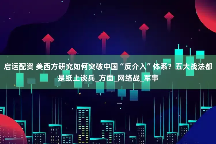 启运配资 美西方研究如何突破中国“反介入”体系？五大战法都是纸上谈兵_方面_网络战_军事