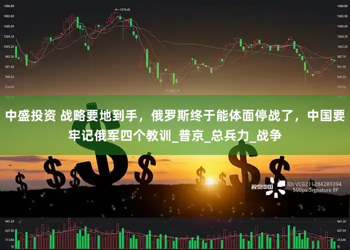 中盛投资 战略要地到手，俄罗斯终于能体面停战了，中国要牢记俄军四个教训_普京_总兵力_战争