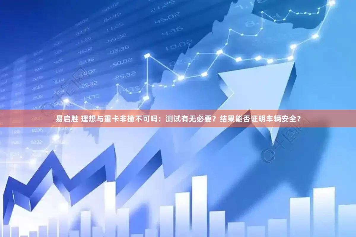 易启胜 理想与重卡非撞不可吗：测试有无必要？结果能否证明车辆安全？