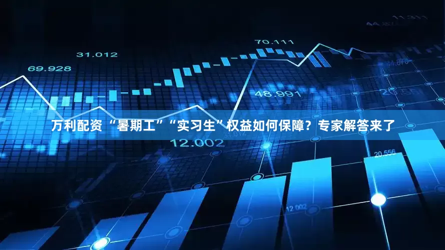 万利配资 “暑期工”“实习生”权益如何保障？专家解答来了