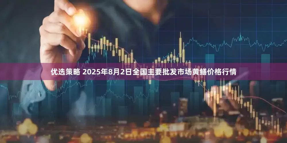 优选策略 2025年8月2日全国主要批发市场黄鳝价格行情