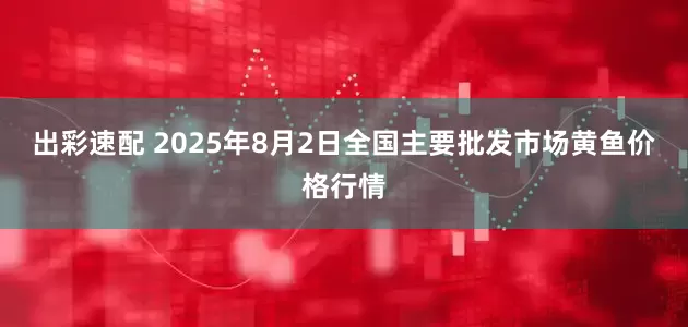 出彩速配 2025年8月2日全国主要批发市场黄鱼价格行情
