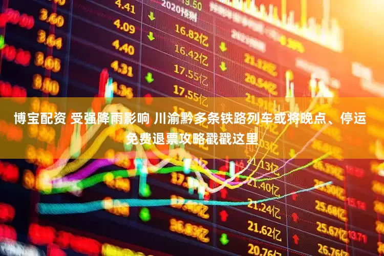 博宝配资 受强降雨影响 川渝黔多条铁路列车或将晚点、停运 免费退票攻略戳戳这里