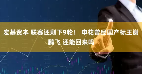 宏基资本 联赛还剩下9轮！ 申花曾经国产标王谢鹏飞 还能回来吗