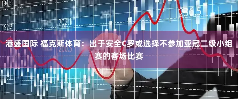 港盛国际 福克斯体育：出于安全C罗或选择不参加亚冠二级小组赛的客场比赛