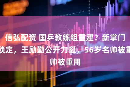 信弘配资 国乒教练组重建？新掌门或锁定，王励勤公开力挺，56岁名帅被重用